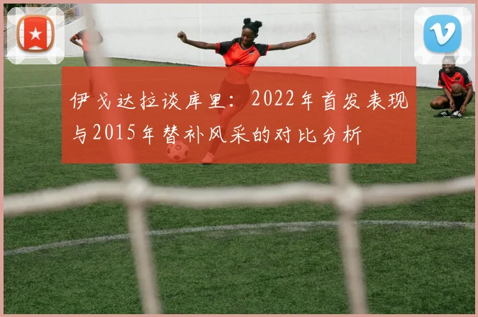 伊戈达拉谈库里：2022年首发表现与2015年替补风采的对比分析