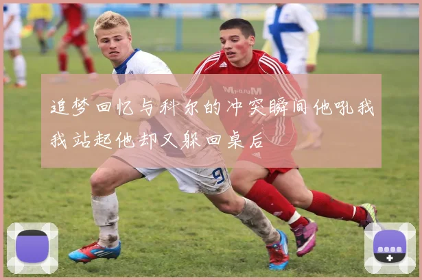 追梦回忆与科尔的冲突瞬间他吼我我站起他却又躲回桌后