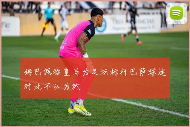 姆巴佩称皇马为足坛标杆巴萨球迷对此不以为然