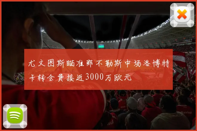 尤文图斯瞄准那不勒斯中场洛博特卡转会费接近3000万欧元