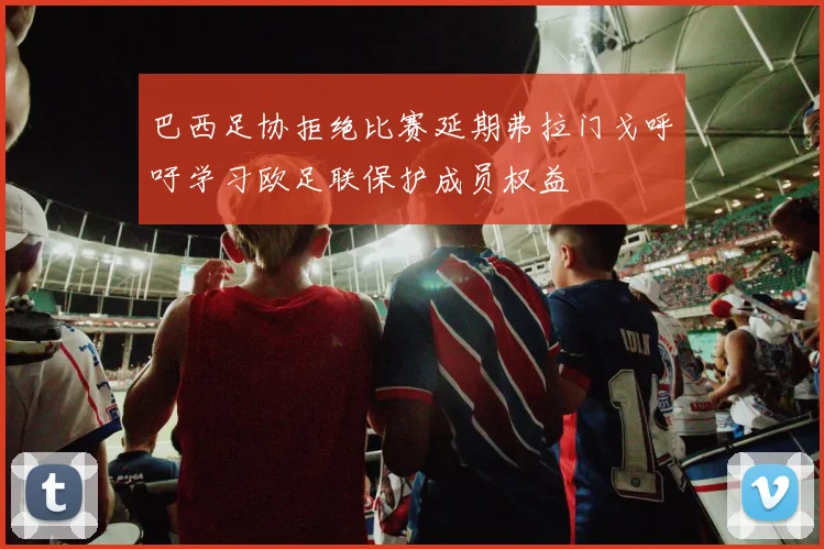 巴西足协拒绝比赛延期弗拉门戈呼吁学习欧足联保护成员权益