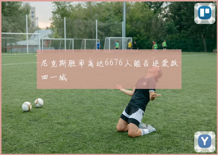 尼克斯胜率高达6676人能否逆袭扳回一城