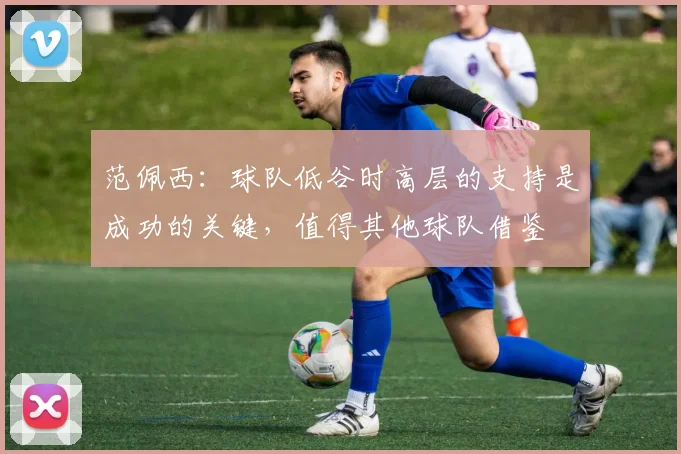 范佩西：球队低谷时高层的支持是成功的关键，值得其他球队借鉴