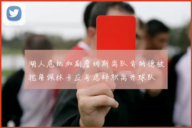 湖人危机加剧詹姆斯离队肯纳德被挖角佩林卡应考虑辞职离开球队
