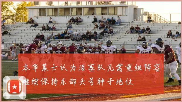 本华莱士认为活塞队无需重组阵容继续保持东部头号种子地位