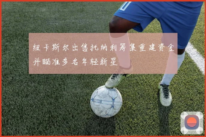 纽卡斯尔出售托纳利筹集重建资金并瞄准多名年轻新星