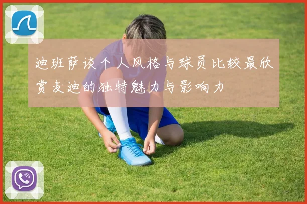 迪班萨谈个人风格与球员比较最欣赏麦迪的独特魅力与影响力