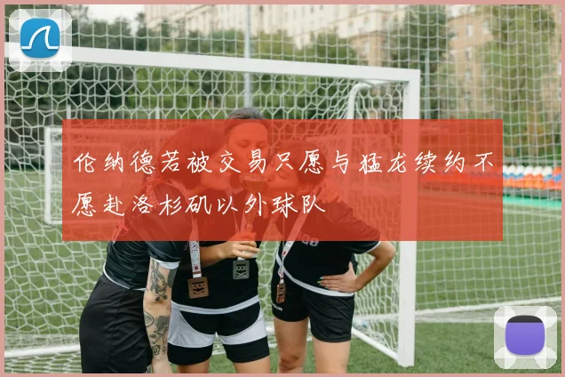 伦纳德若被交易只愿与猛龙续约不愿赴洛杉矶以外球队