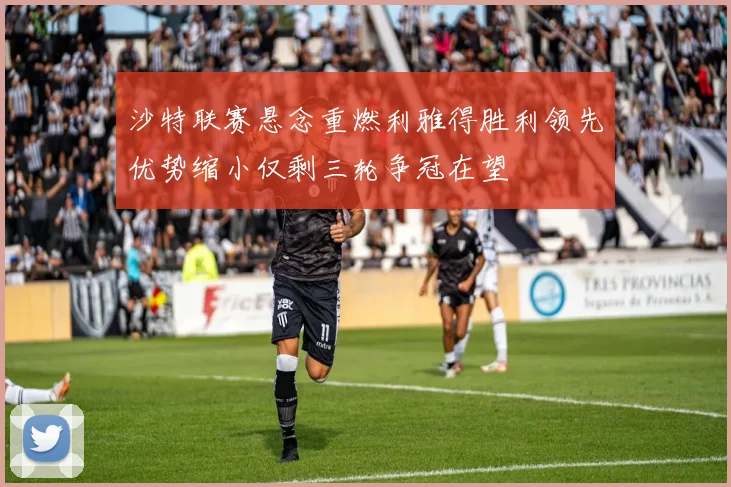 沙特联赛悬念重燃利雅得胜利领先优势缩小仅剩三轮争冠在望