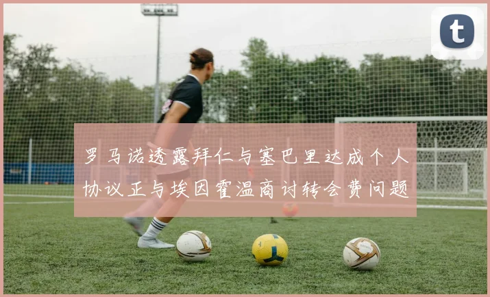 罗马诺透露拜仁与塞巴里达成个人协议正与埃因霍温商讨转会费问题