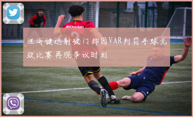 汪海健远射破门却因VAR判罚手球无效比赛再现争议时刻