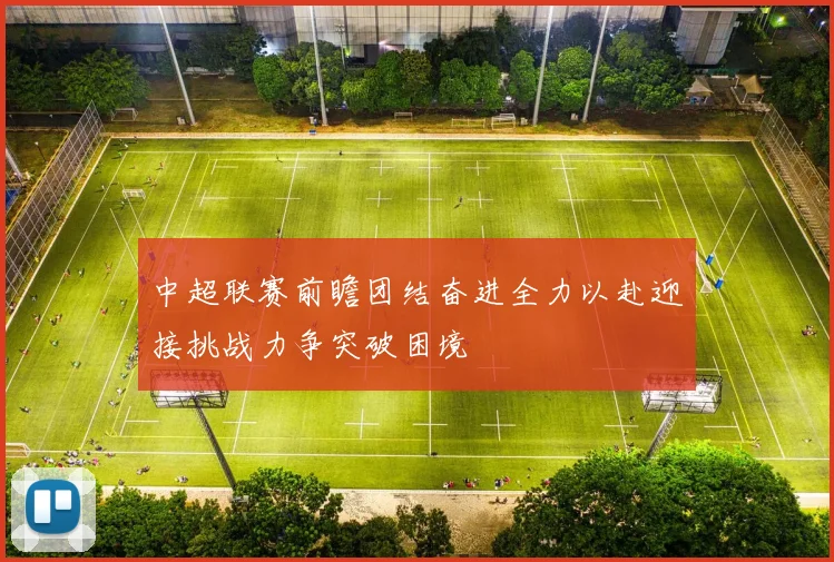 中超联赛前瞻团结奋进全力以赴迎接挑战力争突破困境
