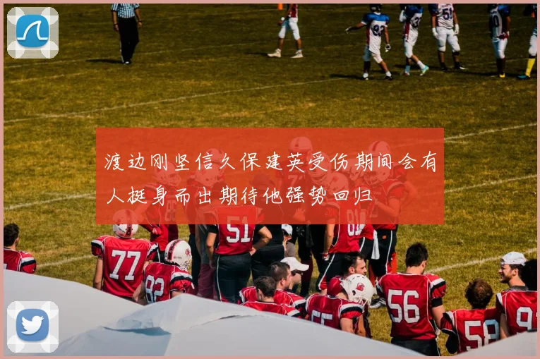 渡边刚坚信久保建英受伤期间会有人挺身而出期待他强势回归
