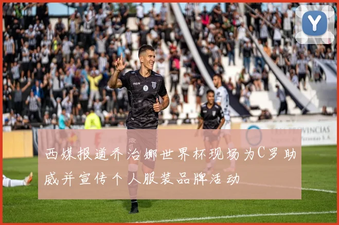 西媒报道乔治娜世界杯现场为C罗助威并宣传个人服装品牌活动