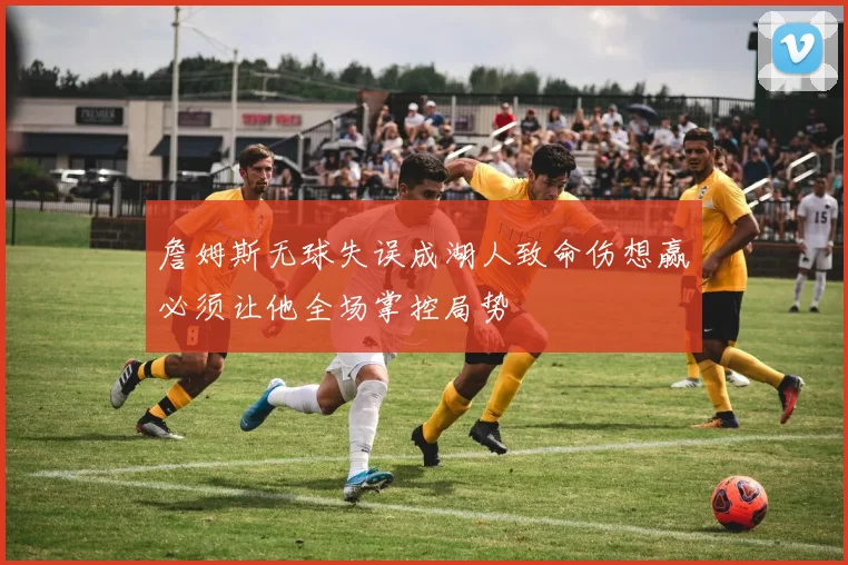 詹姆斯无球失误成湖人致命伤想赢必须让他全场掌控局势