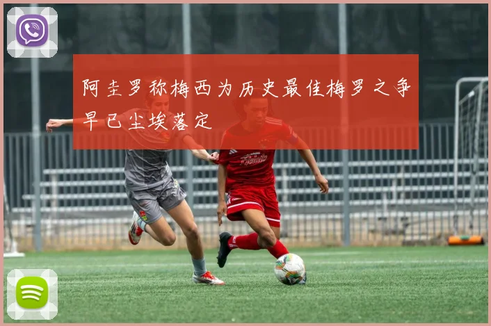 阿圭罗称梅西为历史最佳梅罗之争早已尘埃落定