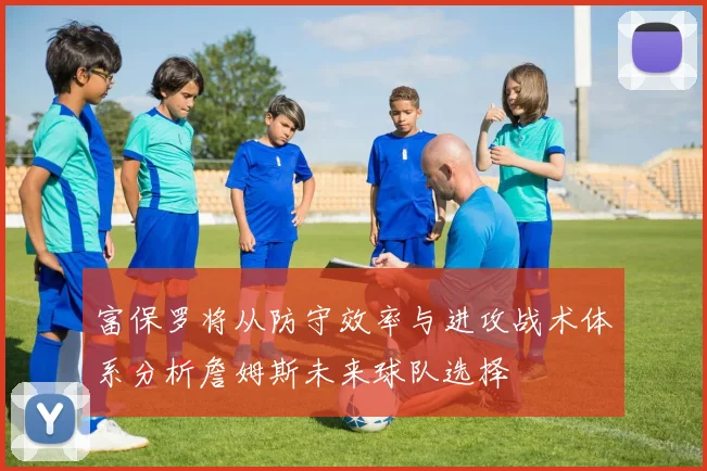 富保罗将从防守效率与进攻战术体系分析詹姆斯未来球队选择
