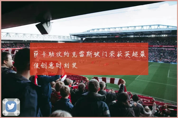 萨卡助攻约克雷斯破门荣获英超最佳创意时刻奖
